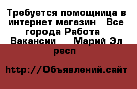 Требуется помощница в интернет-магазин - Все города Работа » Вакансии   . Марий Эл респ.